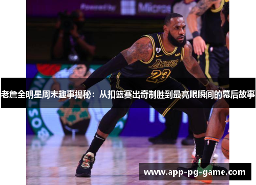 老詹全明星周末趣事揭秘:从扣篮赛出奇制胜到最亮眼瞬间的幕后故事 老詹全明星周末趣事揭秘:从扣篮赛出奇制胜到最亮眼瞬间的幕后故事