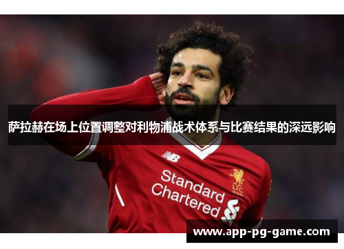 萨拉赫在场上位置调整对利物浦战术体系与比赛结果的深远影响 萨拉赫在场上位置调整对利物浦战术体系与比赛结果的深远影响