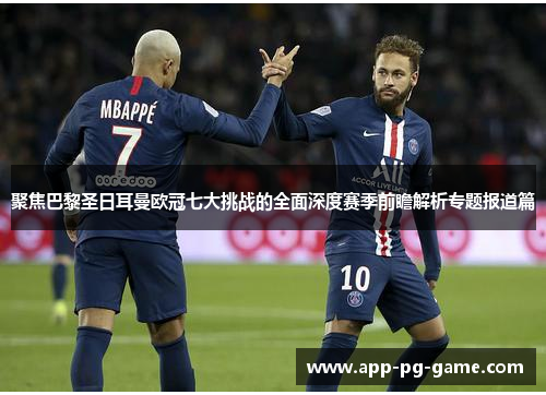 聚焦巴黎圣日耳曼欧冠七大挑战的全面深度赛季前瞻解析专题报道篇 聚焦巴黎圣日耳曼欧冠七大挑战的全面深度赛季前瞻解析专题报道篇