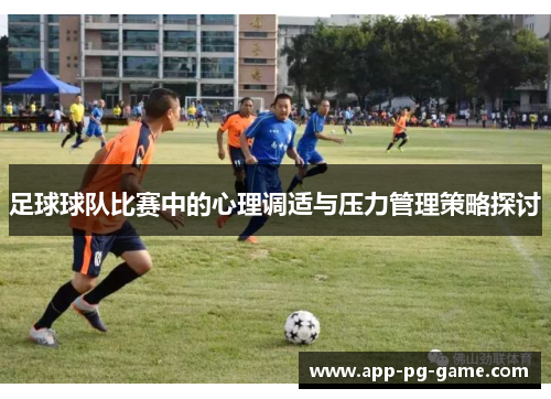 足球球队比赛中的心理调适与压力管理策略探讨 足球球队比赛中的心理调适与压力管理策略探讨