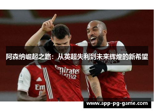 阿森纳崛起之路:从英超失利到未来辉煌的新希望 阿森纳崛起之路:从英超失利到未来辉煌的新希望