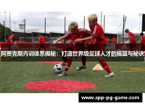阿贾克斯青训体系揭秘:打造世界级足球人才的摇篮与秘诀 阿贾克斯青训体系揭秘:打造世界级足球人才的摇篮与秘诀