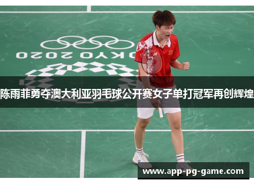 陈雨菲勇夺澳大利亚羽毛球公开赛女子单打冠军再创辉煌 陈雨菲勇夺澳大利亚羽毛球公开赛女子单打冠军再创辉煌