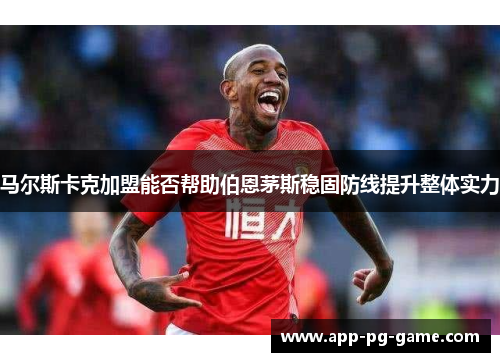 马尔斯卡克加盟能否帮助伯恩茅斯稳固防线提升整体实力