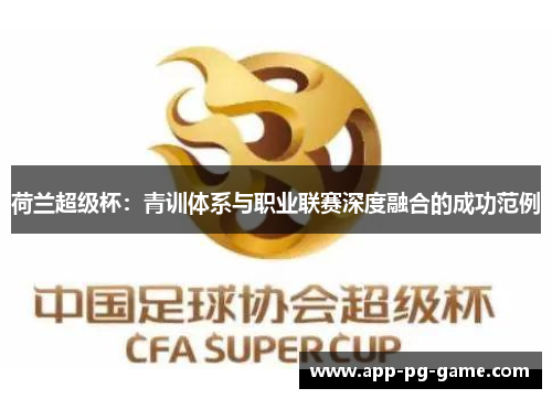 荷兰超级杯:青训体系与职业联赛深度融合的成功范例 荷兰超级杯:青训体系与职业联赛深度融合的成功范例