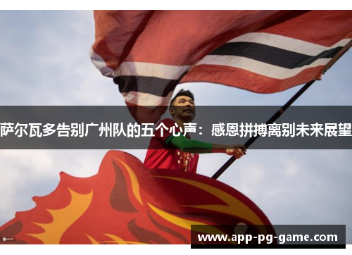 萨尔瓦多告别广州队的五个心声:感恩拼搏离别未来展望 萨尔瓦多告别广州队的五个心声:感恩拼搏离别未来展望