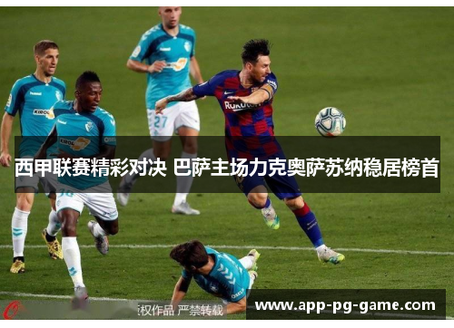 西甲联赛精彩对决 巴萨主场力克奥萨苏纳稳居榜首