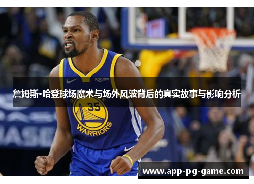 詹姆斯·哈登球场魔术与场外风波背后的真实故事与影响分析 詹姆斯·哈登球场魔术与场外风波背后的真实故事与影响分析