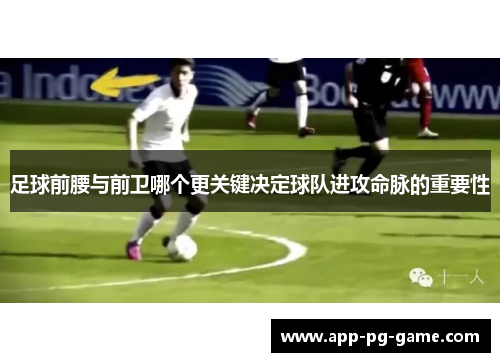 足球前腰与前卫哪个更关键决定球队进攻命脉的重要性