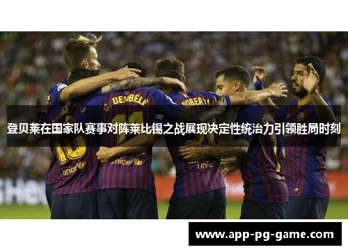 登贝莱在国家队赛事对阵莱比锡之战展现决定性统治力引领胜局时刻 登贝莱在国家队赛事对阵莱比锡之战展现决定性统治力引领胜局时刻