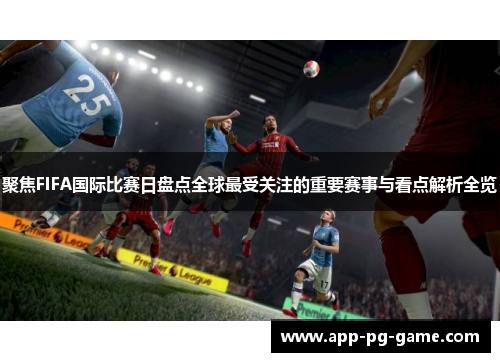 聚焦FIFA国际比赛日盘点全球最受关注的重要赛事与看点解析全览 聚焦FIFA国际比赛日盘点全球最受关注的重要赛事与看点解析全览