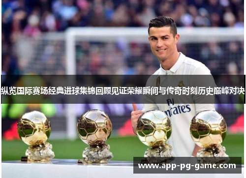 纵览国际赛场经典进球集锦回顾见证荣耀瞬间与传奇时刻历史巅峰对决 纵览国际赛场经典进球集锦回顾见证荣耀瞬间与传奇时刻历史巅峰对决