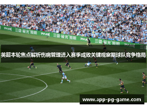 英超本轮焦点解析伤病管理进入赛季成败关键观察期球队竞争格局 英超本轮焦点解析伤病管理进入赛季成败关键观察期球队竞争格局