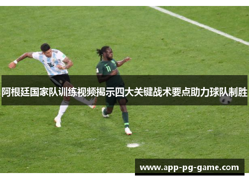 阿根廷国家队训练视频揭示四大关键战术要点助力球队制胜 阿根廷国家队训练视频揭示四大关键战术要点助力球队制胜