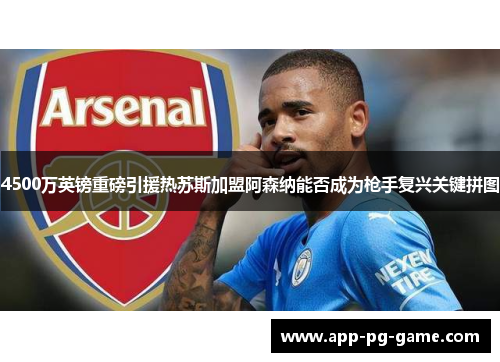 4500万英镑重磅引援热苏斯加盟阿森纳能否成为枪手复兴关键拼图