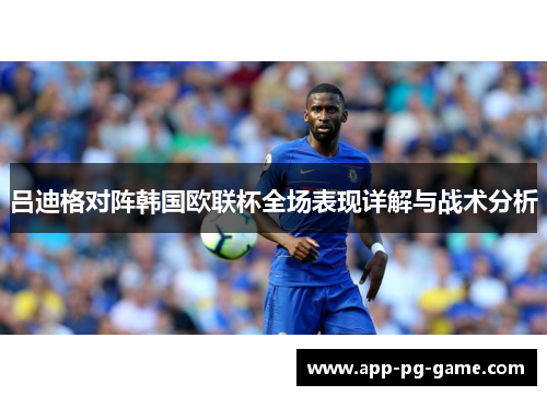吕迪格对阵韩国欧联杯全场表现详解与战术分析 吕迪格对阵韩国欧联杯全场表现详解与战术分析