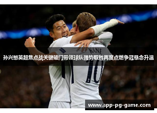 孙兴慜英超焦点战关键破门带领球队强势取胜再度点燃争冠悬念升温 孙兴慜英超焦点战关键破门带领球队强势取胜再度点燃争冠悬念升温